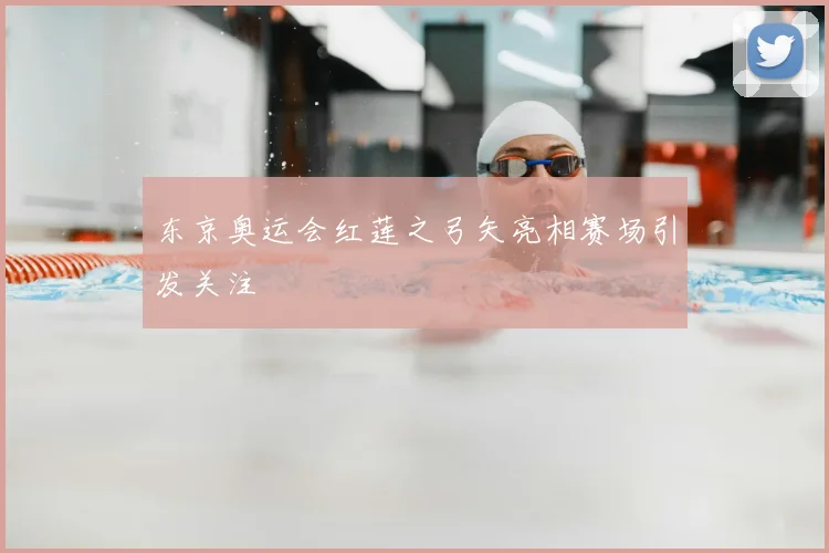 东京奥运会红莲之弓矢亮相赛场引发关注