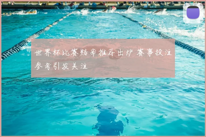 世界杯比赛赔率推荐出炉 赛事投注参考引发关注
