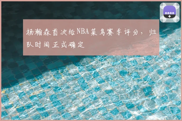 杨瀚森首次给NBA菜鸟赛季评分，归队时间正式确定