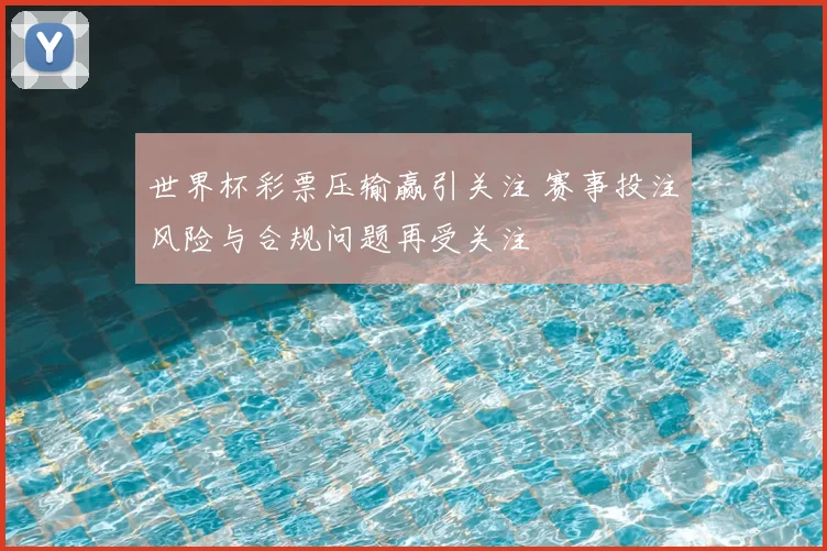 世界杯彩票压输赢引关注 赛事投注风险与合规问题再受关注