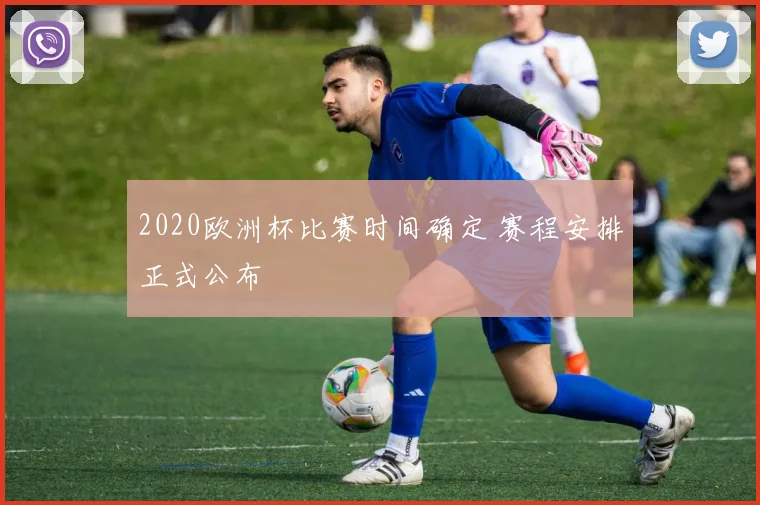 2020欧洲杯比赛时间确定 赛程安排正式公布