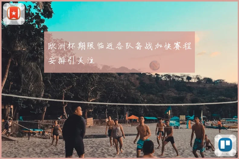 欧洲杯期限临近各队备战加快赛程安排引关注