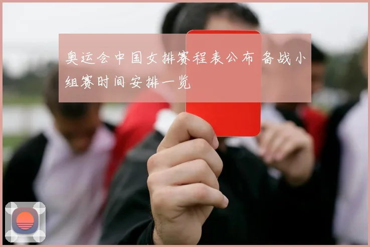 奥运会中国女排赛程表公布 备战小组赛时间安排一览