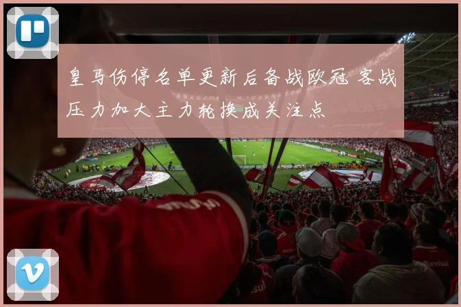 皇马伤停名单更新后备战欧冠 客战压力加大主力轮换成关注点