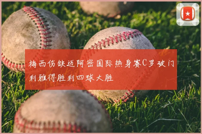 梅西伤缺迈阿密国际热身赛C罗破门利雅得胜利四球大胜