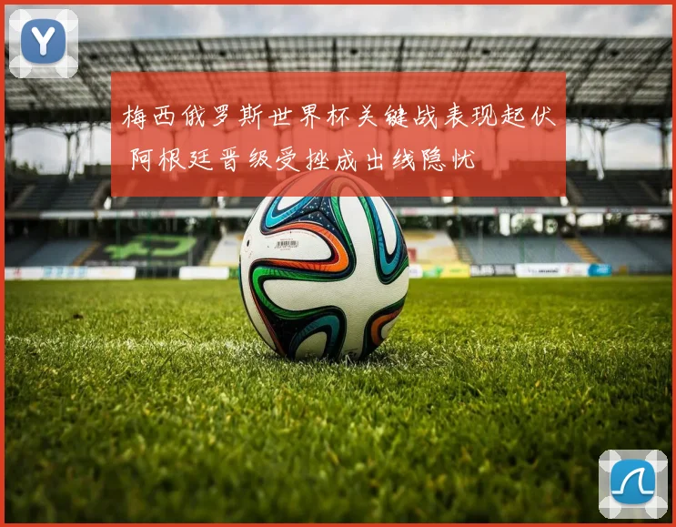 梅西俄罗斯世界杯关键战表现起伏 阿根廷晋级受挫成出线隐忧
