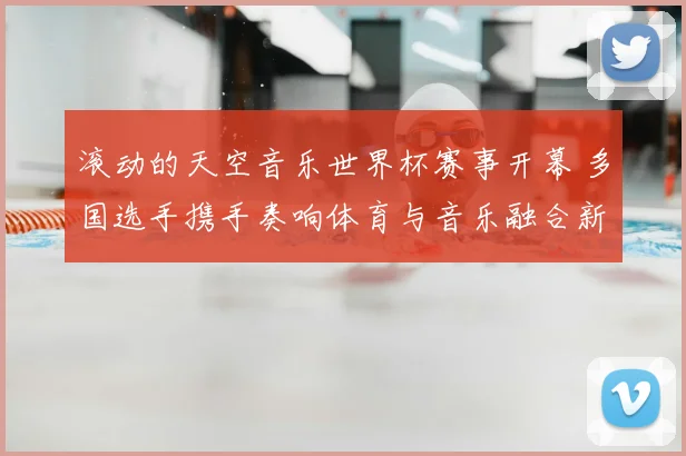 滚动的天空音乐世界杯赛事开幕 多国选手携手奏响体育与音乐融合新看点
