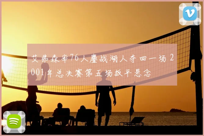 艾弗森率76人鏖战湖人夺回一场 2001年总决赛第五场扳平悬念