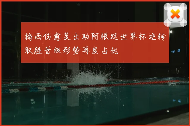 梅西伤愈复出助阿根廷世界杯逆转取胜晋级形势再度占优