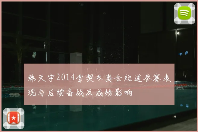 韩天宇2014索契冬奥会短道参赛表现与后续备战及成绩影响