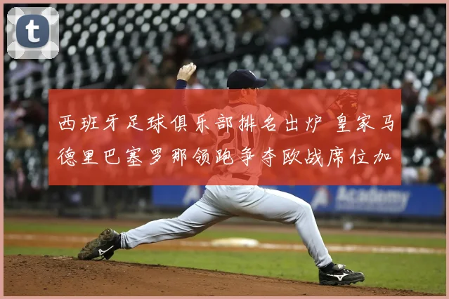 西班牙足球俱乐部排名出炉 皇家马德里巴塞罗那领跑争夺欧战席位加剧