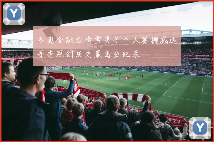 冬奥会跳台滑雪男子个人赛挪威选手夺冠创历史最高分纪录