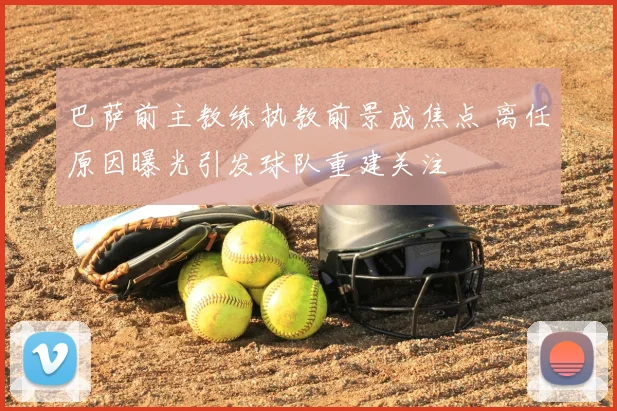 巴萨前主教练执教前景成焦点 离任原因曝光引发球队重建关注