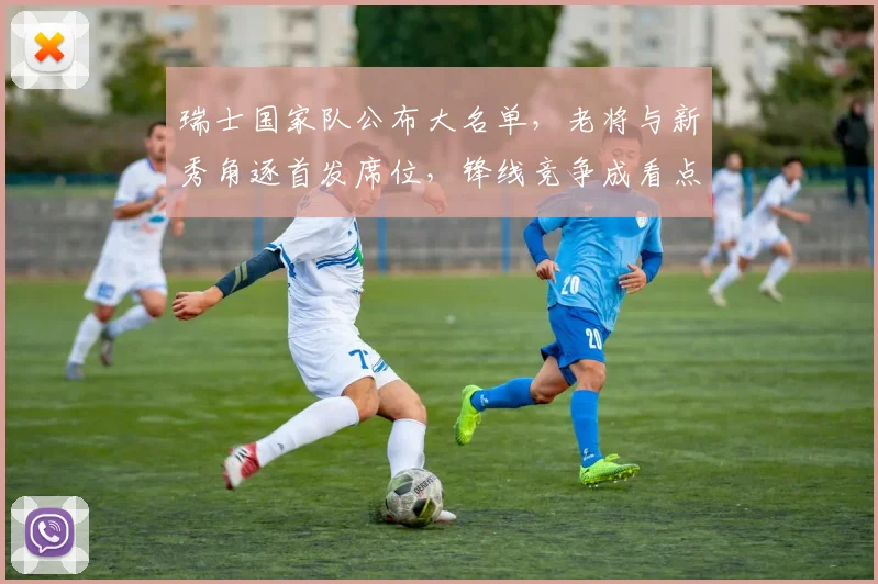 瑞士国家队公布大名单，老将与新秀角逐首发席位，锋线竞争成看点