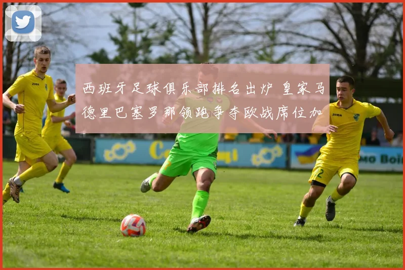 西班牙足球俱乐部排名出炉 皇家马德里巴塞罗那领跑争夺欧战席位加剧