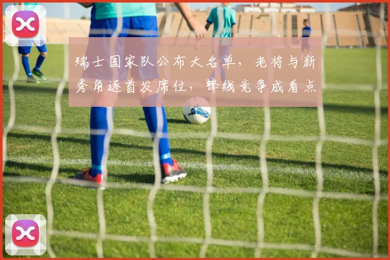 瑞士国家队公布大名单，老将与新秀角逐首发席位，锋线竞争成看点