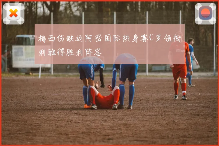 梅西伤缺迈阿密国际热身赛C罗领衔利雅得胜利阵容