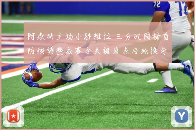 阿森纳主场小胜维拉 三分巩固榜首防线调整成赛季关键看点与轮换考验