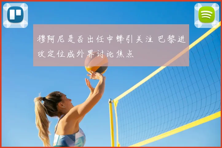 穆阿尼是否出任中锋引关注 巴黎进攻定位成外界讨论焦点