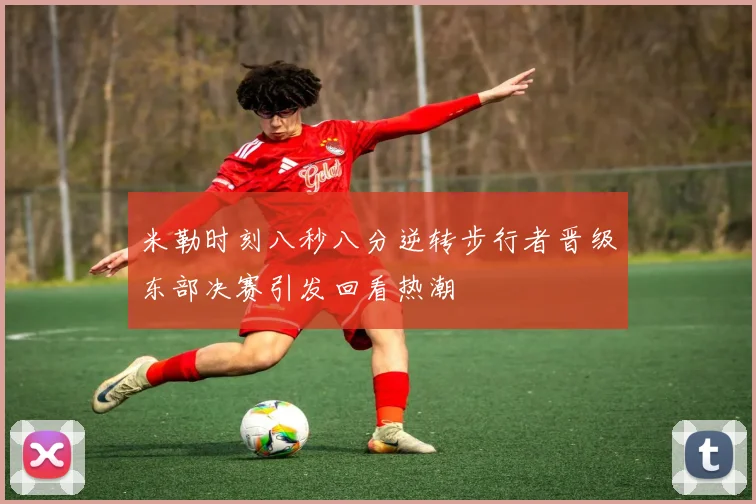 米勒时刻八秒八分逆转步行者晋级东部决赛引发回看热潮