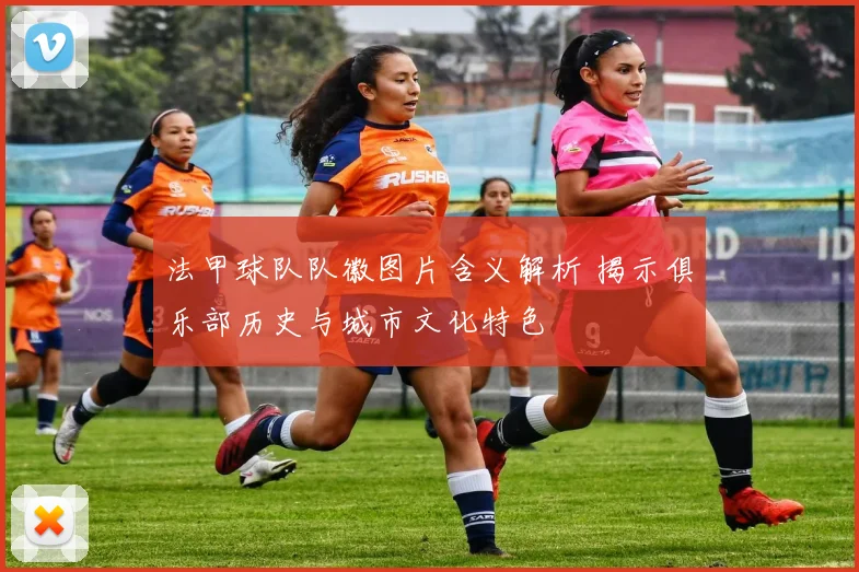 法甲球队队徽图片含义解析 揭示俱乐部历史与城市文化特色