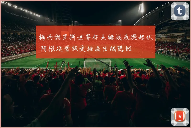 梅西俄罗斯世界杯关键战表现起伏 阿根廷晋级受挫成出线隐忧