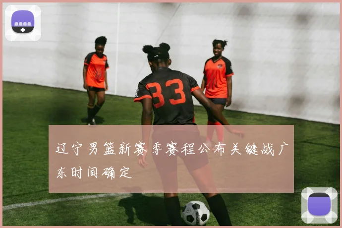 辽宁男篮新赛季赛程公布关键战广东时间确定