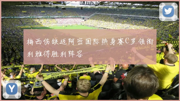 梅西伤缺迈阿密国际热身赛C罗领衔利雅得胜利阵容