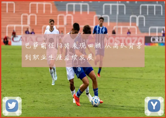 巴萨前任门将表现回顾 从离队背景到职业生涯后续发展