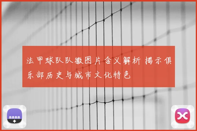 法甲球队队徽图片含义解析 揭示俱乐部历史与城市文化特色