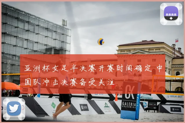 亚洲杯女足半决赛开赛时间确定 中国队冲击决赛备受关注