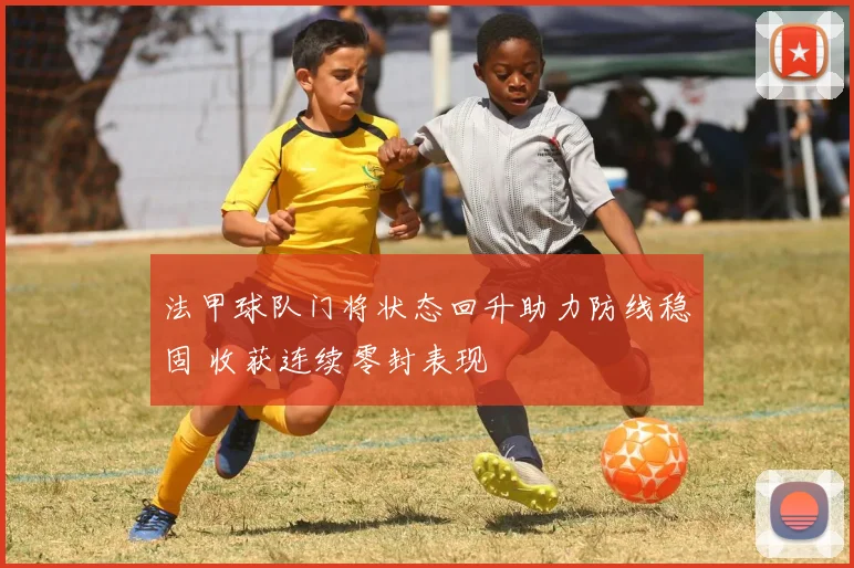 法甲球队门将状态回升助力防线稳固 收获连续零封表现