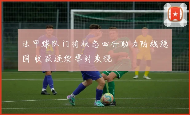 法甲球队门将状态回升助力防线稳固 收获连续零封表现