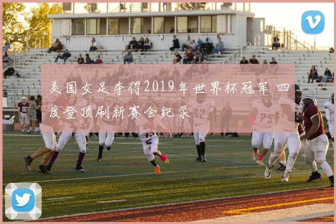 美国女足夺得2019年世界杯冠军 四度登顶刷新赛会纪录